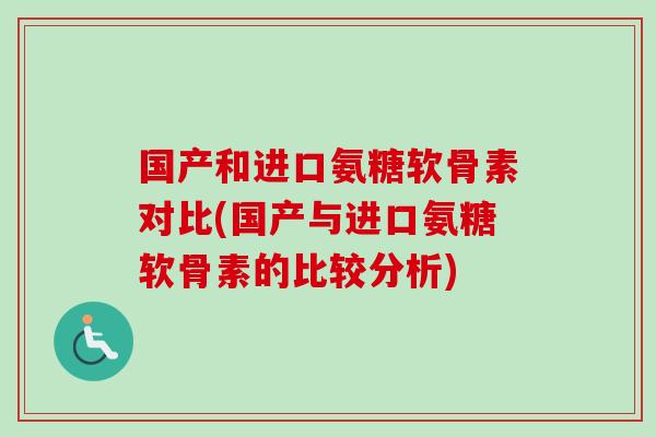 国产和进口氨糖软骨素对比(国产与进口氨糖软骨素的比较分析)