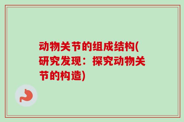 动物关节的组成结构(研究发现：探究动物关节的构造)