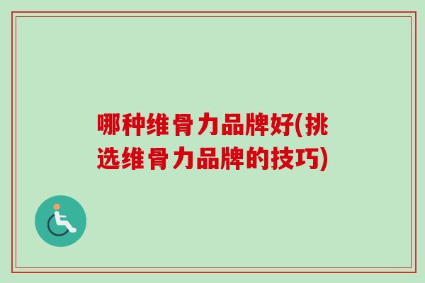 哪种维骨力品牌好(挑选维骨力品牌的技巧)