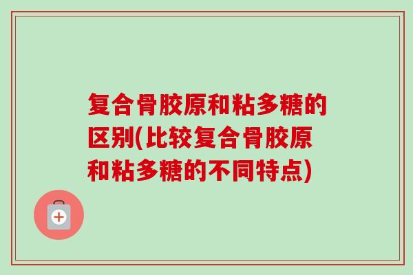复合骨胶原和粘多糖的区别(比较复合骨胶原和粘多糖的不同特点)