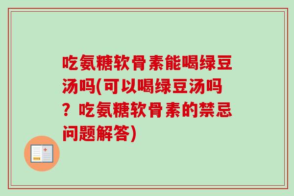 吃氨糖软骨素能喝绿豆汤吗(可以喝绿豆汤吗?吃氨糖软骨素的禁忌问题解答) 吃氨糖软骨素能喝绿豆汤吗(可以喝绿豆汤吗?吃氨糖软骨素的禁忌问题解答)
