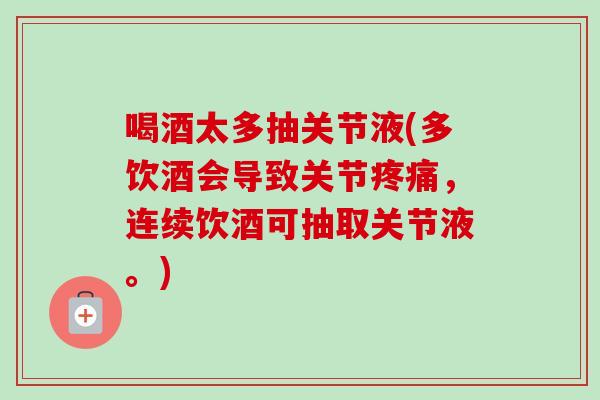 喝酒太多抽关节液(多饮酒会导致关节,连续饮酒可抽取关节液。) 喝酒太多抽关节液(多饮酒会导致关节,连续饮酒可抽取关节液。)