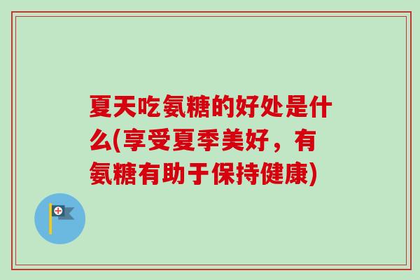 夏天吃氨糖的好处是什么(享受夏季美好，有氨糖有助于保持健康)