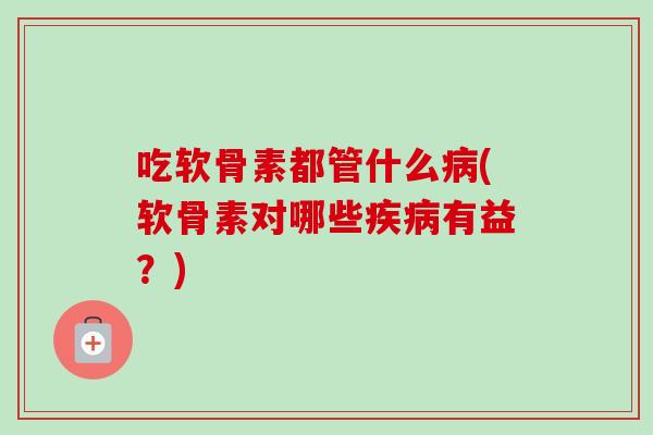 吃软骨素都管什么病(软骨素对哪些疾病有益？)