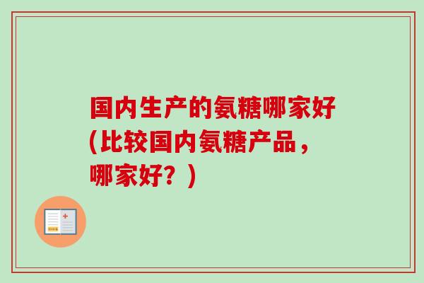 国内生产的氨糖哪家好(比较国内氨糖产品，哪家好？)