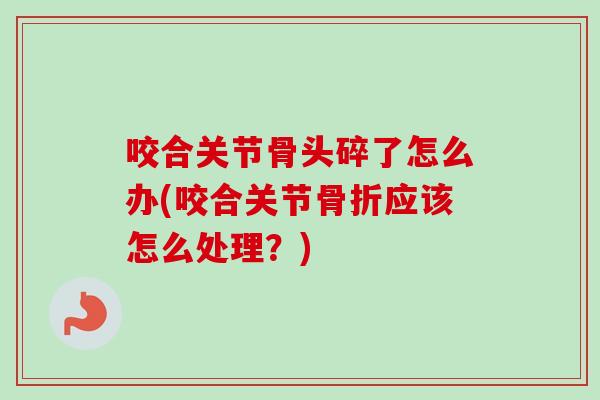 咬合关节骨头碎了怎么办(咬合关节骨折应该怎么处理？)