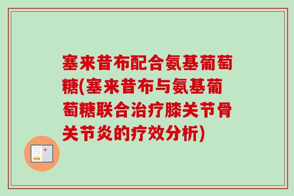塞来昔布配合氨基葡萄糖(塞来昔布与氨基葡萄糖联合治疗膝关节骨关节炎的疗效分析)