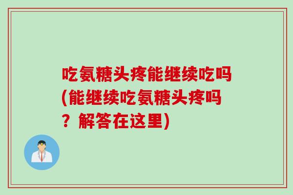吃氨糖头疼能继续吃吗(能继续吃氨糖头疼吗？解答在这里)