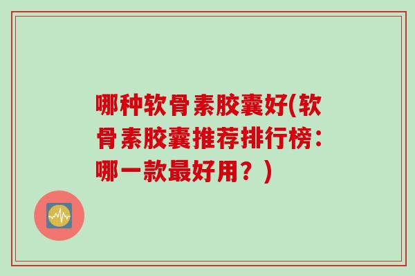 哪种软骨素胶囊好(软骨素胶囊推荐排行榜：哪一款最好用？)