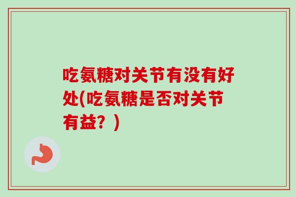 吃氨糖对关节有没有好处(吃氨糖是否对关节有益？)