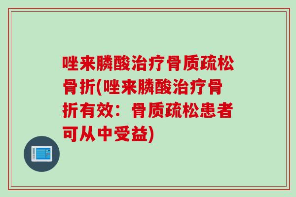唑来膦酸治疗骨质疏松骨折(唑来膦酸治疗骨折有效：骨质疏松患者可从中受益)