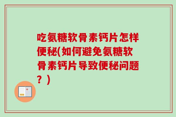 吃氨糖软骨素钙片怎样便秘(如何避免氨糖软骨素钙片导致便秘问题？)
