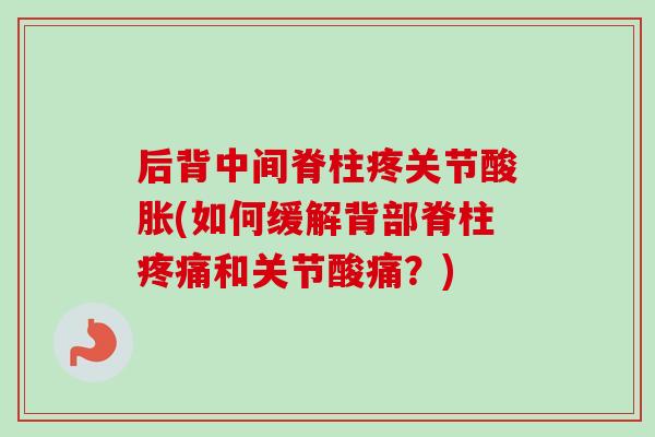后背中间脊柱疼关节酸胀(如何缓解背部脊柱疼痛和关节酸痛？)