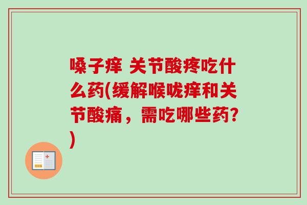 嗓子痒 关节酸疼吃什么药(缓解喉咙痒和关节酸痛，需吃哪些药？)
