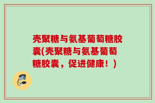 壳聚糖与氨基葡萄糖胶囊(壳聚糖与氨基葡萄糖胶囊，促进健康！)