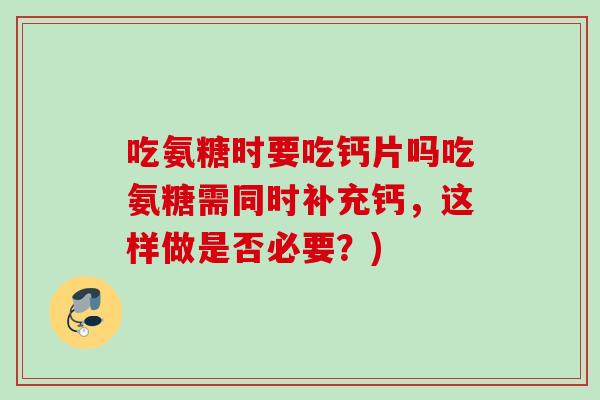 吃氨糖时要吃钙片吗吃氨糖需同时补充钙，这样做是否必要？)
