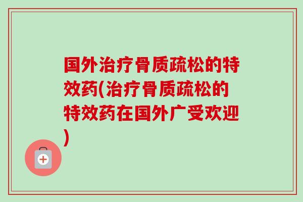 国外治疗骨质疏松的特效药(治疗骨质疏松的特效药在国外广受欢迎)