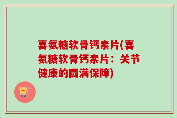喜氨糖软骨钙素片(喜氨糖软骨钙素片：关节健康的圆满保障)
