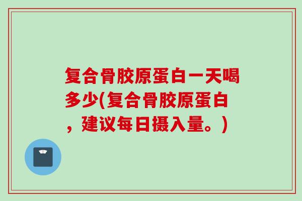 复合骨胶原蛋白一天喝多少(复合骨胶原蛋白，建议每日摄入量。)