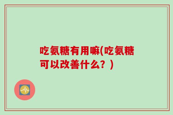 吃氨糖有用嘛(吃氨糖可以改善什么？)
