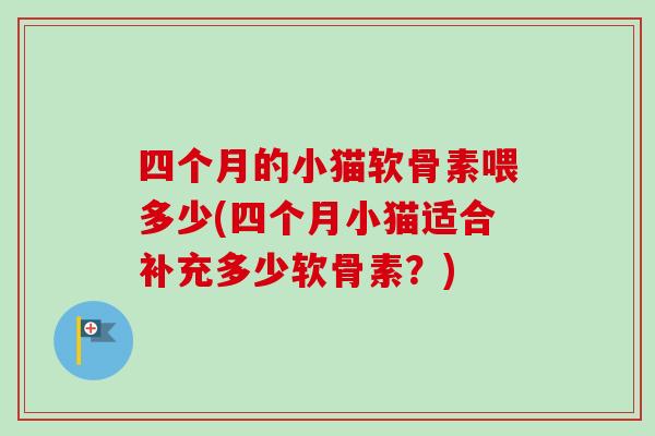 四个月的小猫软骨素喂多少(四个月小猫适合补充多少软骨素？)