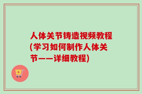 人体关节铸造视频教程(学习如何制作人体关节——详细教程)