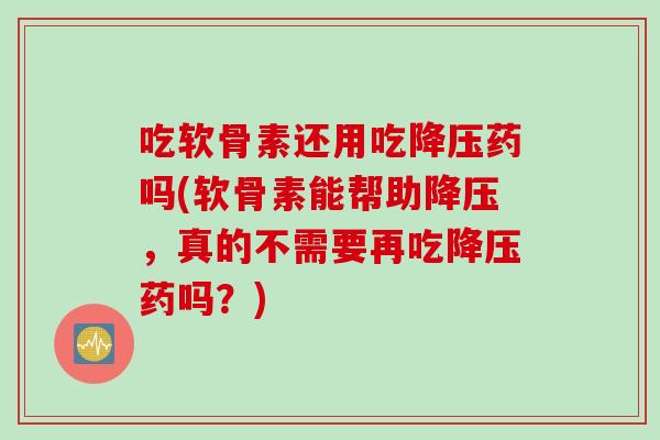 吃软骨素还用吃降压药吗(软骨素能帮助降压，真的不需要再吃降压药吗？)