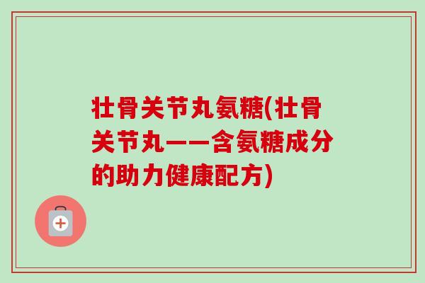 壮骨关节丸氨糖(壮骨关节丸——含氨糖成分的助力健康配方)