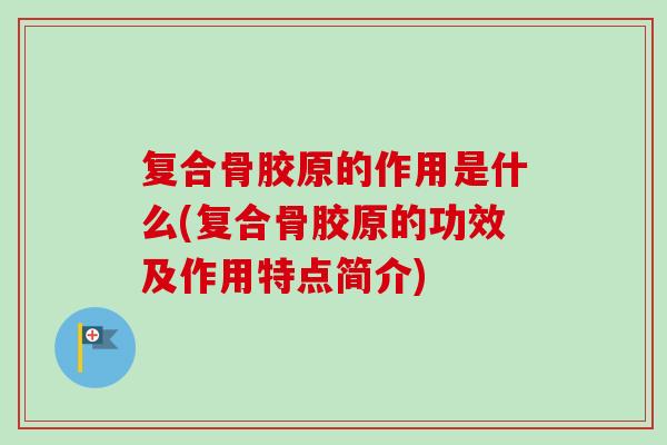 复合骨胶原的作用是什么(复合骨胶原的功效及作用特点简介)