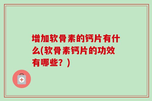 增加软骨素的钙片有什么(软骨素钙片的功效有哪些？)