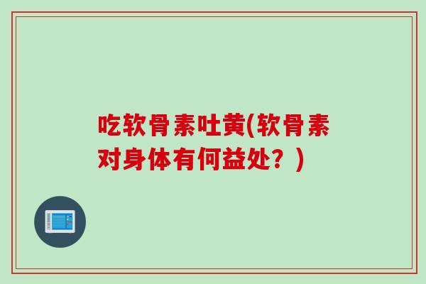 吃软骨素吐黄(软骨素对身体有何益处？)