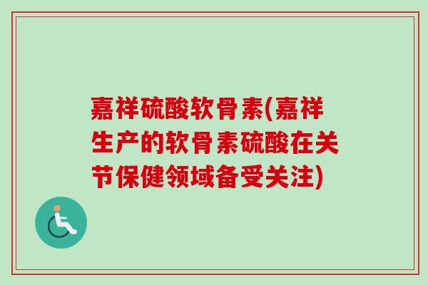 嘉祥硫酸软骨素(嘉祥生产的软骨素硫酸在关节保健领域备受关注)