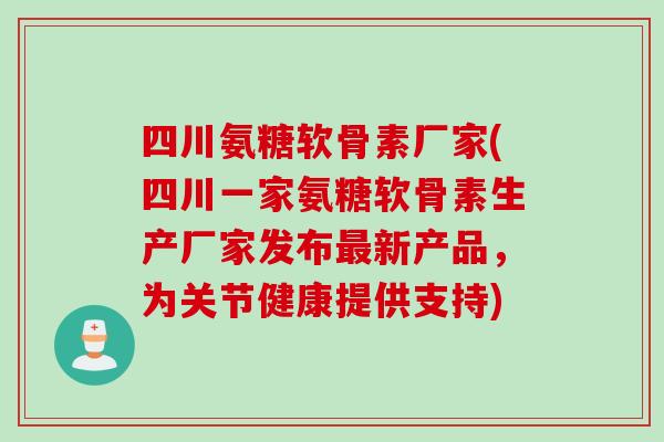 四川氨糖软骨素厂家(四川一家氨糖软骨素生产厂家发布最新产品，为关节健康提供支持)