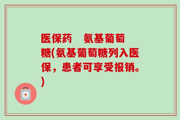 医保药   氨基葡萄糖(氨基葡萄糖列入医保，患者可享受报销。)