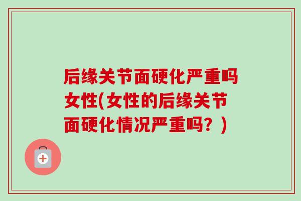 后缘关节面硬化严重吗女性(女性的后缘关节面硬化情况严重吗？)