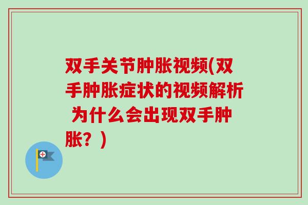 双手关节肿胀视频(双手肿胀症状的视频解析 为什么会出现双手肿胀？)