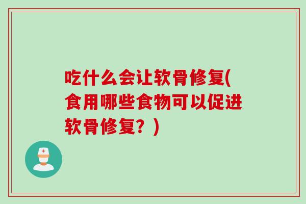 吃什么会让软骨修复(食用哪些食物可以促进软骨修复？)