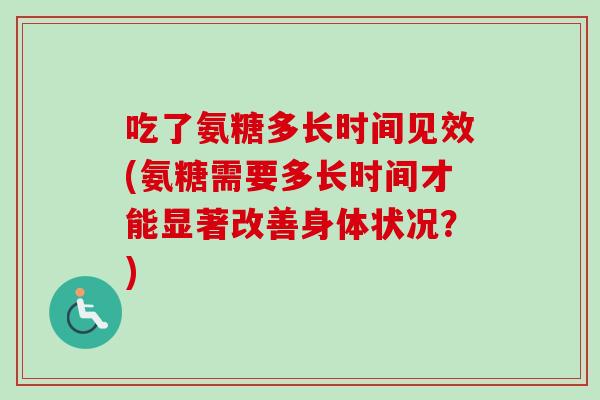吃了氨糖多长时间见效(氨糖需要多长时间才能显著改善身体状况？)