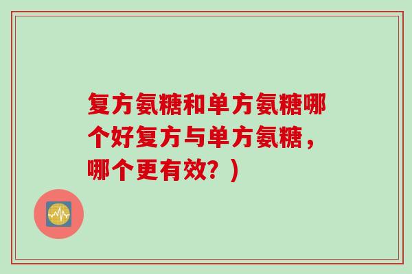 复方氨糖和单方氨糖哪个好复方与单方氨糖，哪个更有效？)