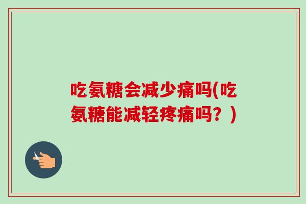 吃氨糖会减少痛吗(吃氨糖能减轻吗？)