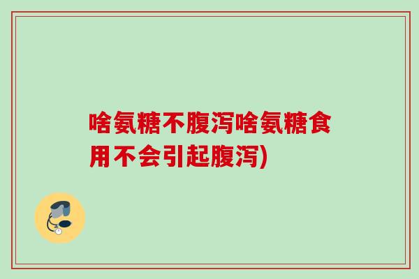 啥氨糖不腹泻啥氨糖食用不会引起腹泻)