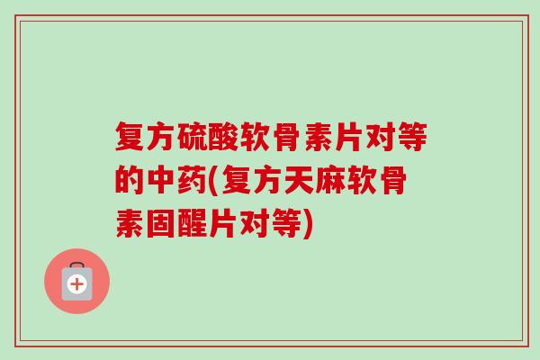 复方硫酸软骨素片对等的(复方天麻软骨素固醒片对等) 复方硫酸软骨素片对等的(复方天麻软骨素固醒片对等)