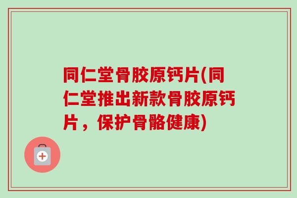 同仁堂骨胶原钙片(同仁堂推出新款骨胶原钙片,保护骨骼健康) 同仁堂骨胶原钙片(同仁堂推出新款骨胶原钙片,保护骨骼健康)