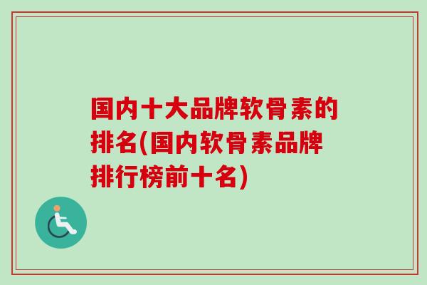 国内十大品牌软骨素的排名(国内软骨素品牌排行榜前十名)