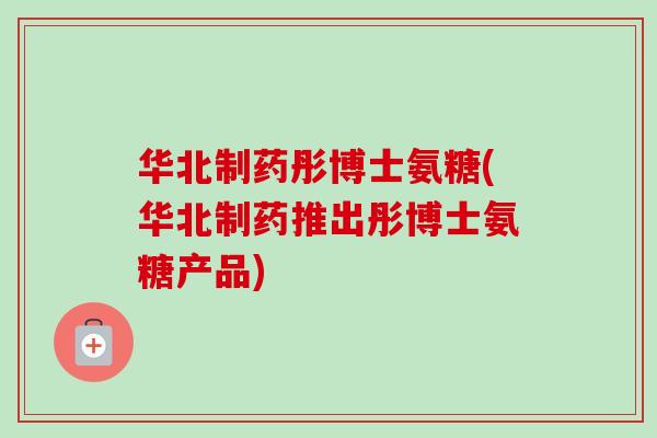 华北制药彤博士氨糖(华北制药推出彤博士氨糖产品)