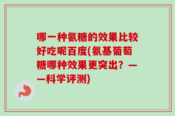 哪一种氨糖的效果比较好吃呢百度(氨基葡萄糖哪种效果更突出？——科学评测)