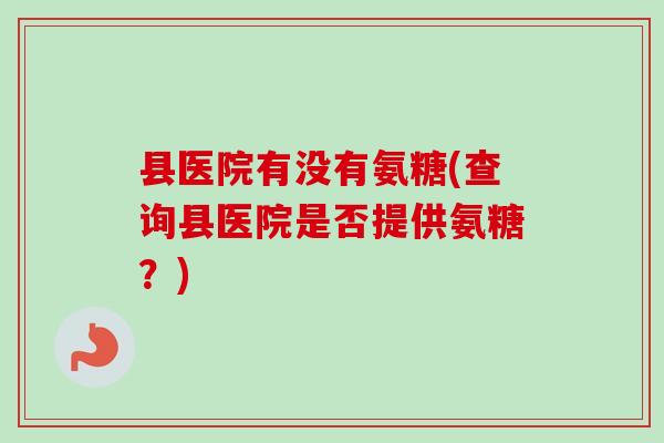 县医院有没有氨糖(查询县医院是否提供氨糖？)