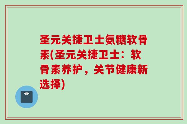 圣元关捷卫士氨糖软骨素(圣元关捷卫士：软骨素养护，关节健康新选择)