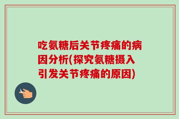 吃氨糖后关节的因分析(探究氨糖摄入引发关节的原因) 吃氨糖后关节的因分析(探究氨糖摄入引发关节的原因)