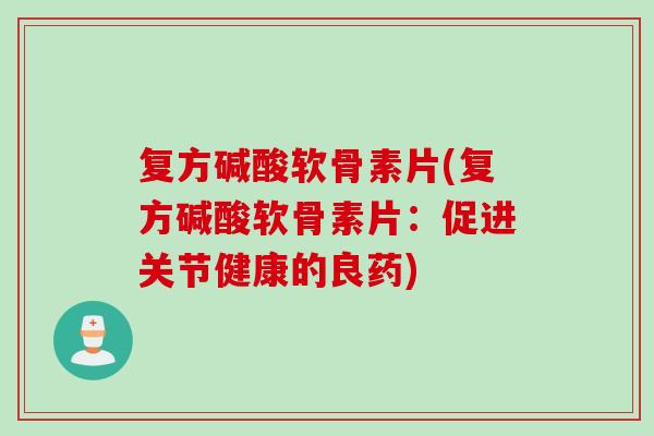 复方碱酸软骨素片(复方碱酸软骨素片：促进关节健康的良药)
